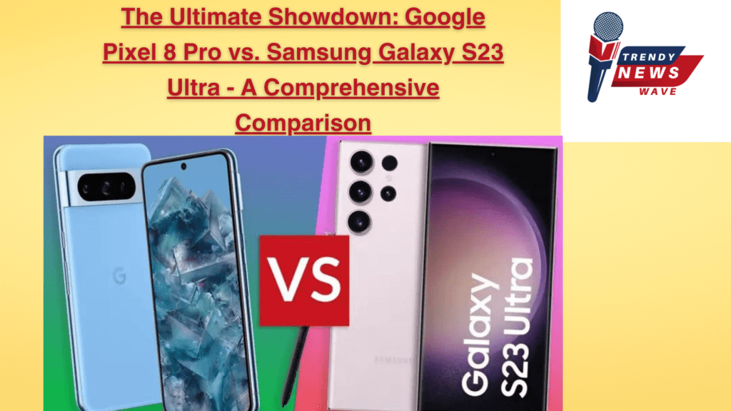 The Ultimate Showdown: Google Pixel 8 Pro vs. Samsung Galaxy S23 Ultra - A Comprehensive Comparison
