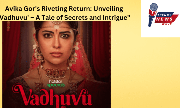 Avika Gor's 'Vadhuvu' – A Tale of Secrets and Intrigue"
